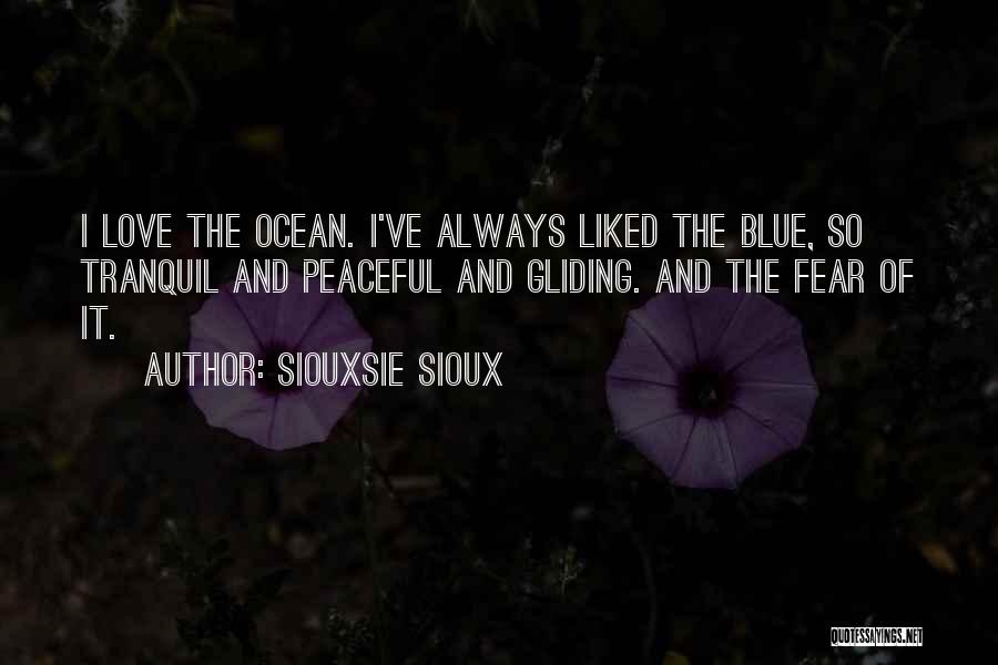 Siouxsie Sioux Quotes: I Love The Ocean. I've Always Liked The Blue, So Tranquil And Peaceful And Gliding. And The Fear Of It.