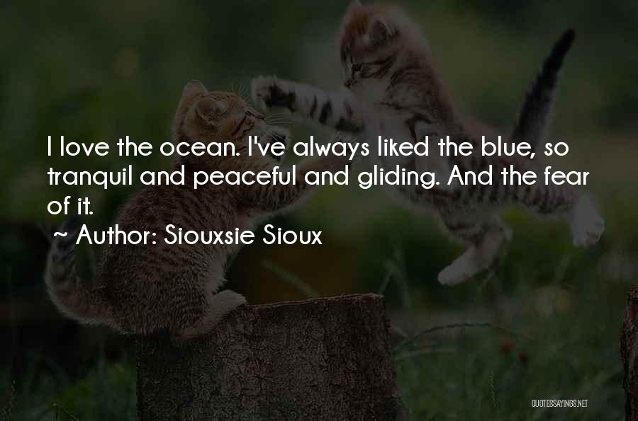 Siouxsie Sioux Quotes: I Love The Ocean. I've Always Liked The Blue, So Tranquil And Peaceful And Gliding. And The Fear Of It.