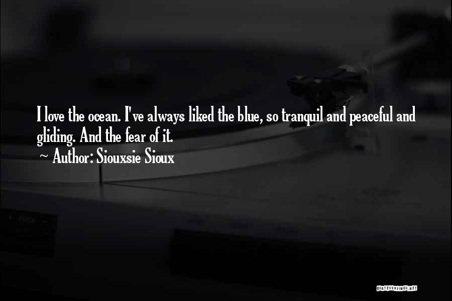 Siouxsie Sioux Quotes: I Love The Ocean. I've Always Liked The Blue, So Tranquil And Peaceful And Gliding. And The Fear Of It.