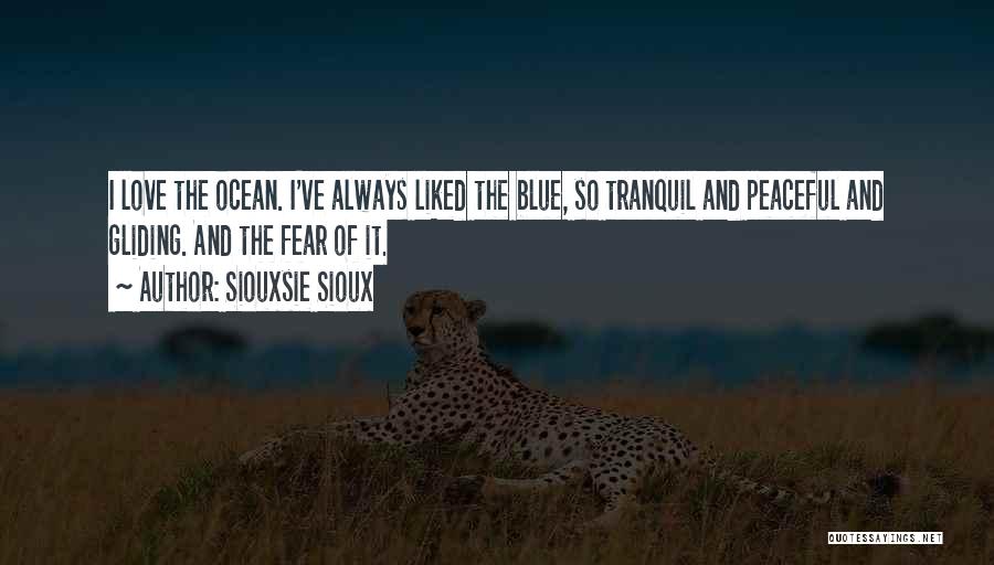 Siouxsie Sioux Quotes: I Love The Ocean. I've Always Liked The Blue, So Tranquil And Peaceful And Gliding. And The Fear Of It.