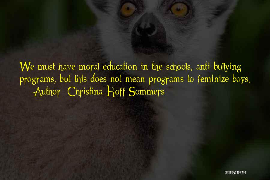 Christina Hoff Sommers Quotes: We Must Have Moral Education In The Schools, Anti-bullying Programs, But This Does Not Mean Programs To Feminize Boys.