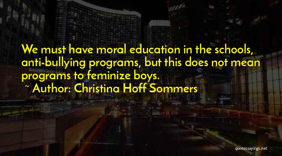 Christina Hoff Sommers Quotes: We Must Have Moral Education In The Schools, Anti-bullying Programs, But This Does Not Mean Programs To Feminize Boys.