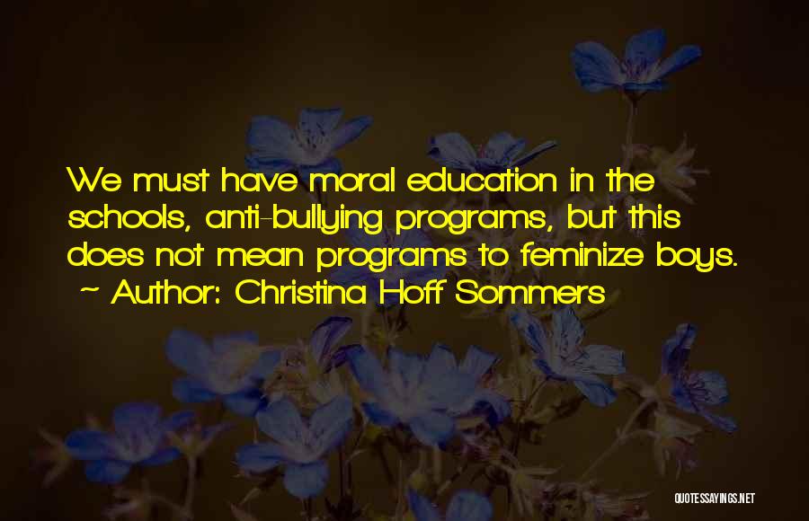 Christina Hoff Sommers Quotes: We Must Have Moral Education In The Schools, Anti-bullying Programs, But This Does Not Mean Programs To Feminize Boys.