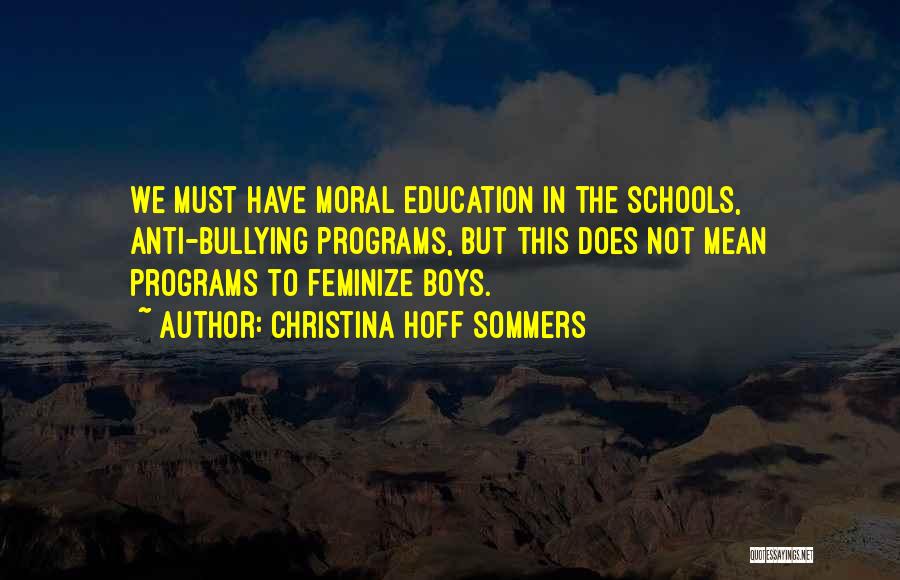 Christina Hoff Sommers Quotes: We Must Have Moral Education In The Schools, Anti-bullying Programs, But This Does Not Mean Programs To Feminize Boys.