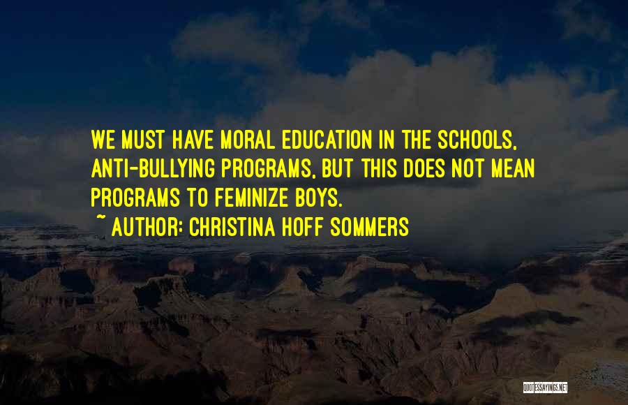 Christina Hoff Sommers Quotes: We Must Have Moral Education In The Schools, Anti-bullying Programs, But This Does Not Mean Programs To Feminize Boys.