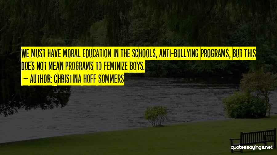 Christina Hoff Sommers Quotes: We Must Have Moral Education In The Schools, Anti-bullying Programs, But This Does Not Mean Programs To Feminize Boys.