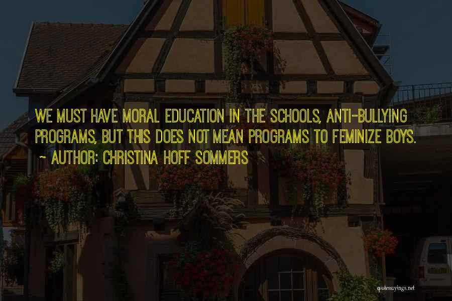 Christina Hoff Sommers Quotes: We Must Have Moral Education In The Schools, Anti-bullying Programs, But This Does Not Mean Programs To Feminize Boys.