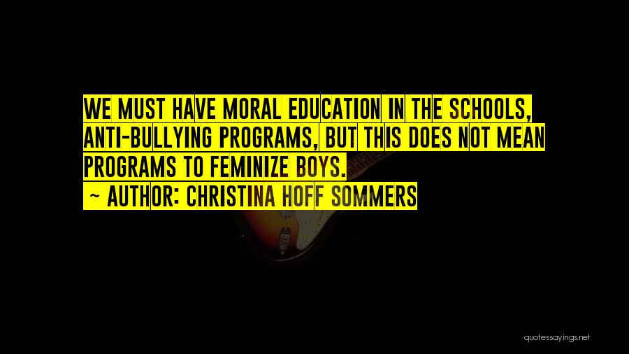 Christina Hoff Sommers Quotes: We Must Have Moral Education In The Schools, Anti-bullying Programs, But This Does Not Mean Programs To Feminize Boys.