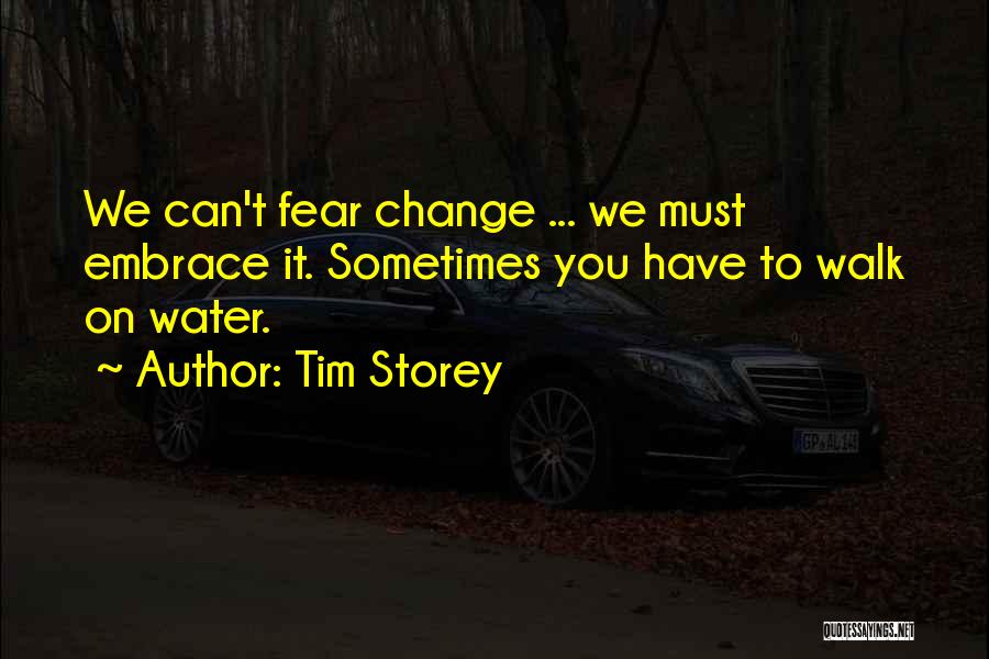 Tim Storey Quotes: We Can't Fear Change ... We Must Embrace It. Sometimes You Have To Walk On Water.