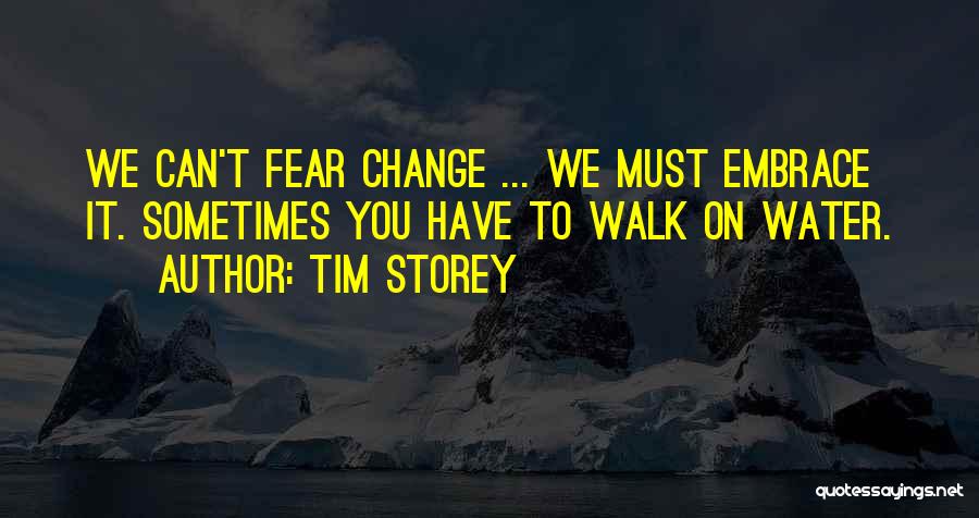 Tim Storey Quotes: We Can't Fear Change ... We Must Embrace It. Sometimes You Have To Walk On Water.