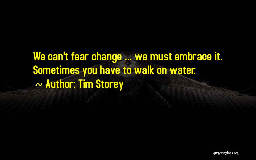 Tim Storey Quotes: We Can't Fear Change ... We Must Embrace It. Sometimes You Have To Walk On Water.