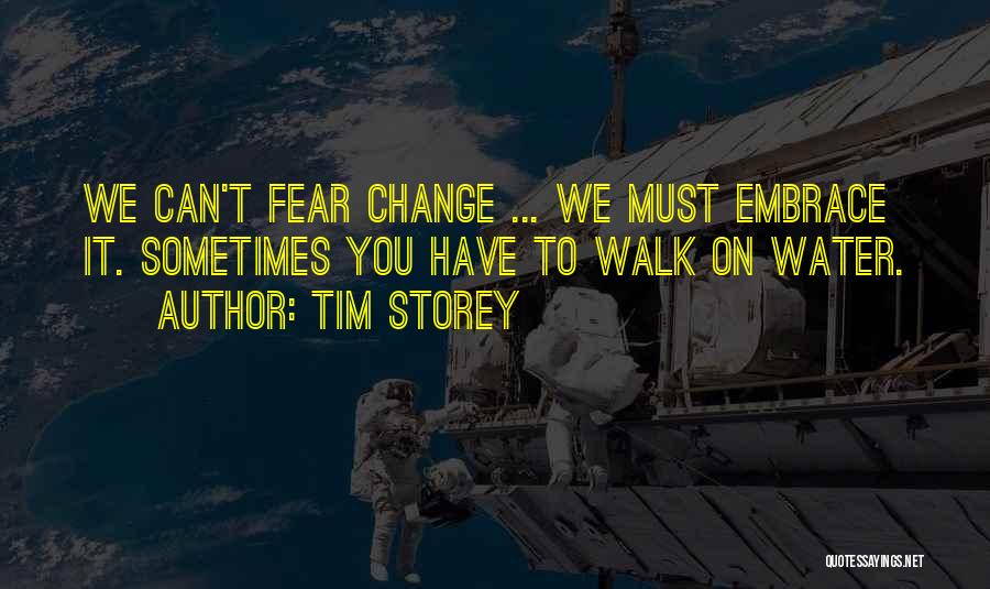Tim Storey Quotes: We Can't Fear Change ... We Must Embrace It. Sometimes You Have To Walk On Water.