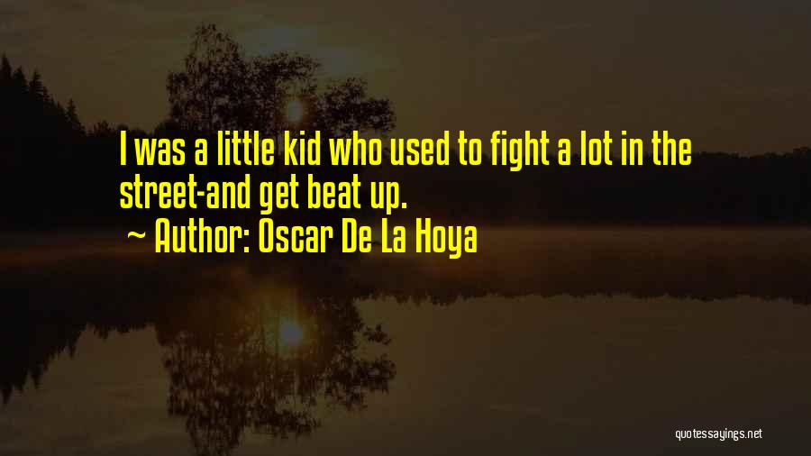 Oscar De La Hoya Quotes: I Was A Little Kid Who Used To Fight A Lot In The Street-and Get Beat Up.