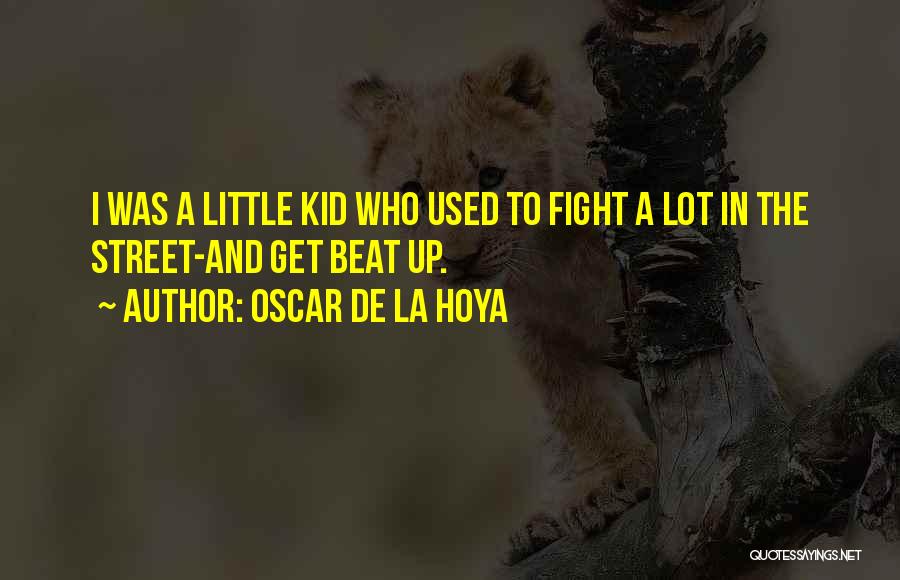 Oscar De La Hoya Quotes: I Was A Little Kid Who Used To Fight A Lot In The Street-and Get Beat Up.