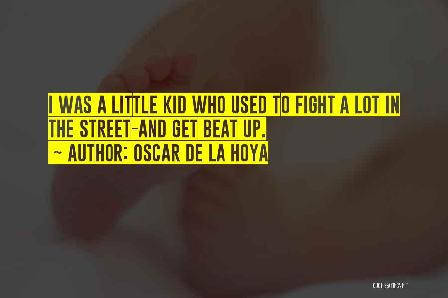 Oscar De La Hoya Quotes: I Was A Little Kid Who Used To Fight A Lot In The Street-and Get Beat Up.