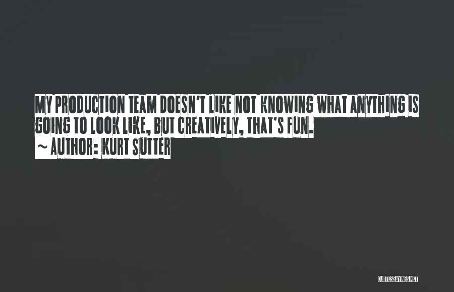 Kurt Sutter Quotes: My Production Team Doesn't Like Not Knowing What Anything Is Going To Look Like, But Creatively, That's Fun.