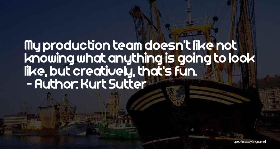 Kurt Sutter Quotes: My Production Team Doesn't Like Not Knowing What Anything Is Going To Look Like, But Creatively, That's Fun.