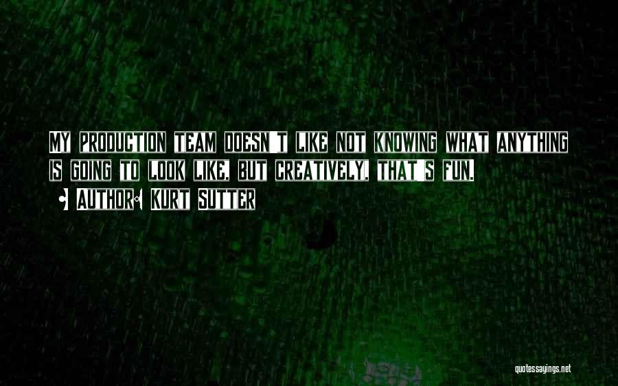 Kurt Sutter Quotes: My Production Team Doesn't Like Not Knowing What Anything Is Going To Look Like, But Creatively, That's Fun.