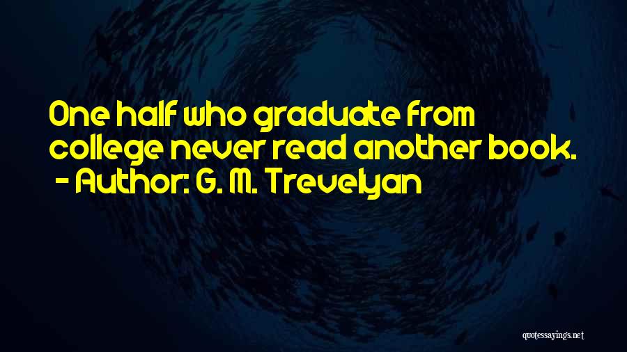 G. M. Trevelyan Quotes: One Half Who Graduate From College Never Read Another Book.