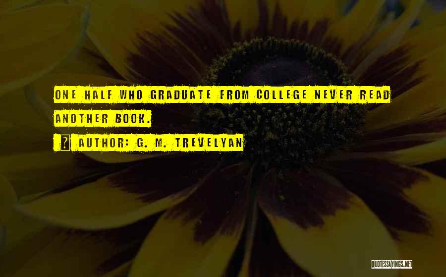 G. M. Trevelyan Quotes: One Half Who Graduate From College Never Read Another Book.