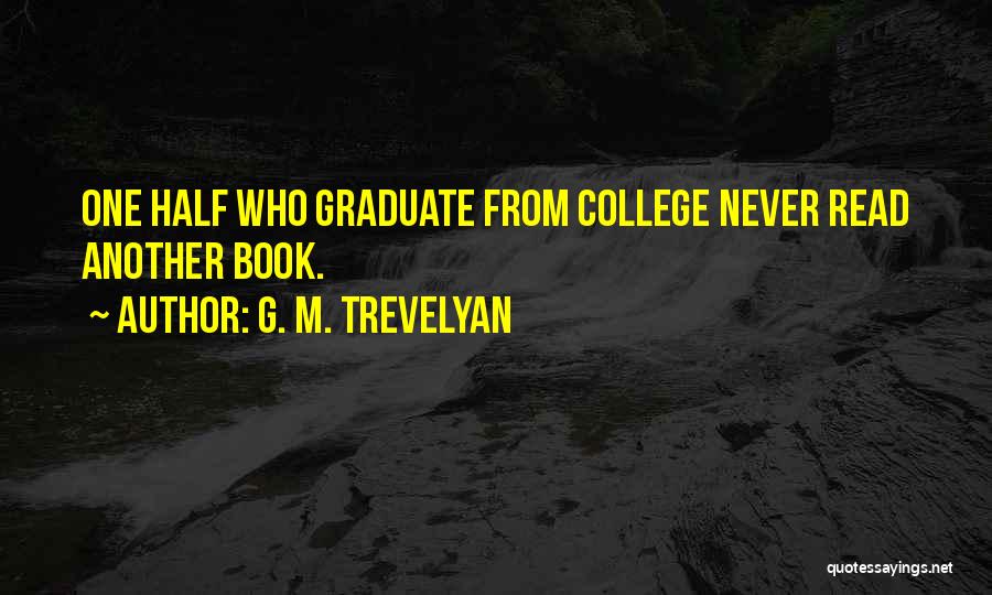 G. M. Trevelyan Quotes: One Half Who Graduate From College Never Read Another Book.
