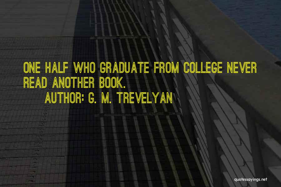 G. M. Trevelyan Quotes: One Half Who Graduate From College Never Read Another Book.