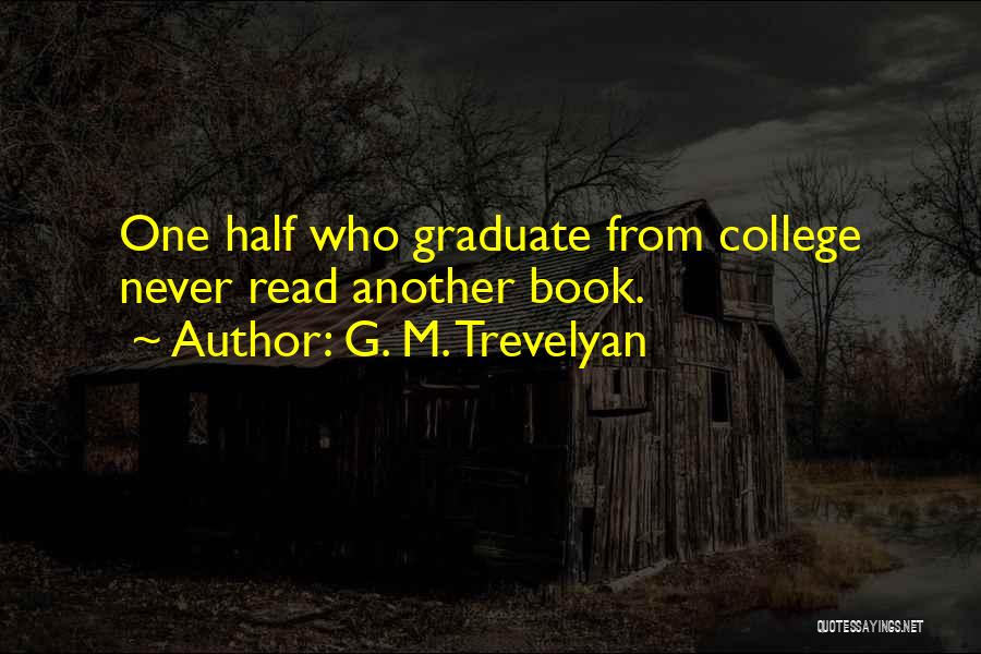 G. M. Trevelyan Quotes: One Half Who Graduate From College Never Read Another Book.