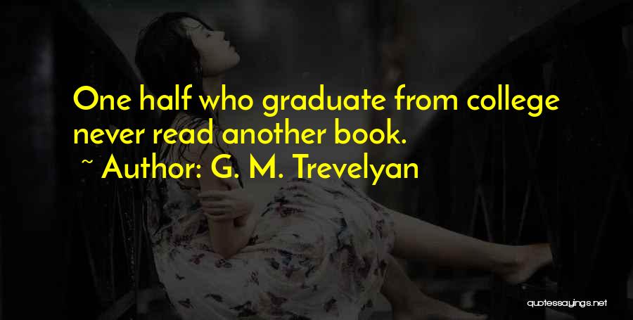 G. M. Trevelyan Quotes: One Half Who Graduate From College Never Read Another Book.