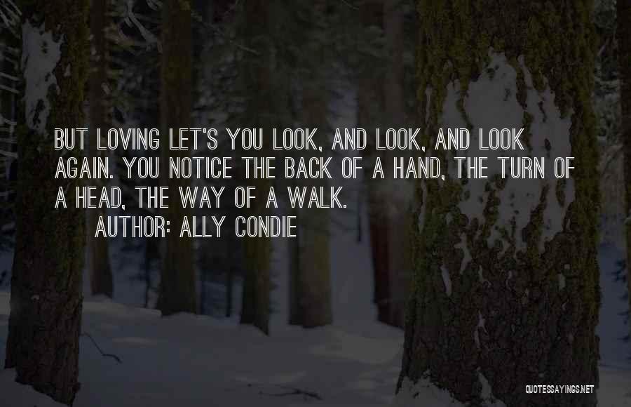 Ally Condie Quotes: But Loving Let's You Look, And Look, And Look Again. You Notice The Back Of A Hand, The Turn Of