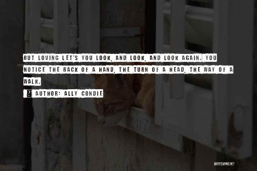 Ally Condie Quotes: But Loving Let's You Look, And Look, And Look Again. You Notice The Back Of A Hand, The Turn Of