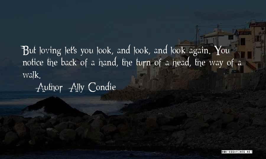 Ally Condie Quotes: But Loving Let's You Look, And Look, And Look Again. You Notice The Back Of A Hand, The Turn Of