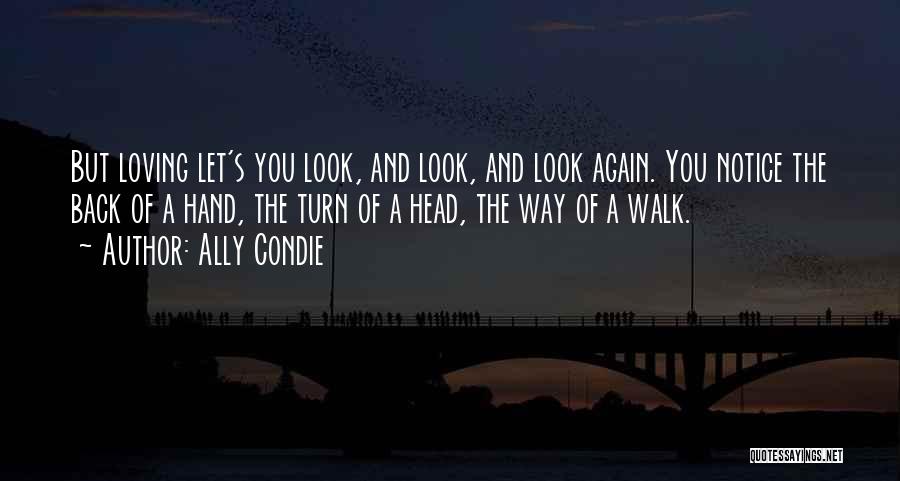 Ally Condie Quotes: But Loving Let's You Look, And Look, And Look Again. You Notice The Back Of A Hand, The Turn Of