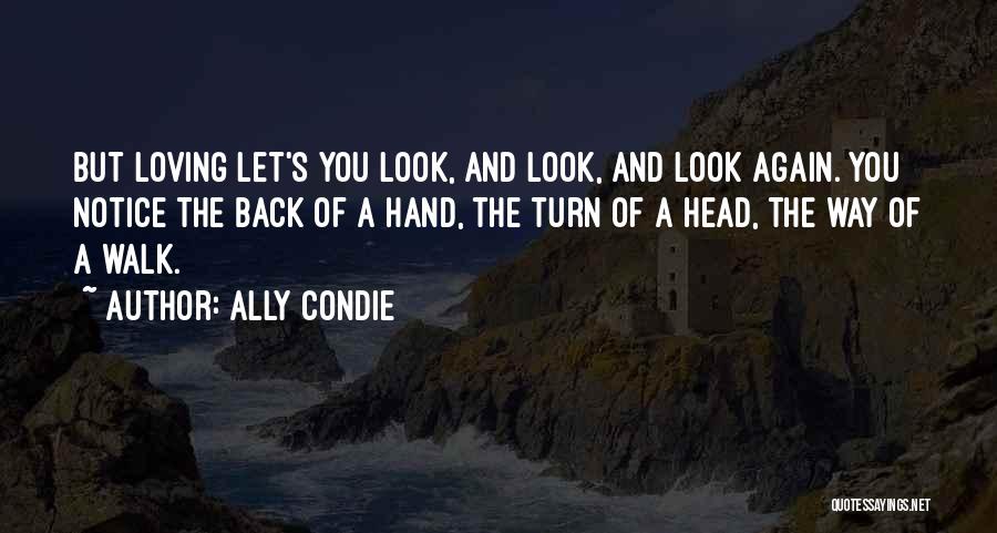 Ally Condie Quotes: But Loving Let's You Look, And Look, And Look Again. You Notice The Back Of A Hand, The Turn Of