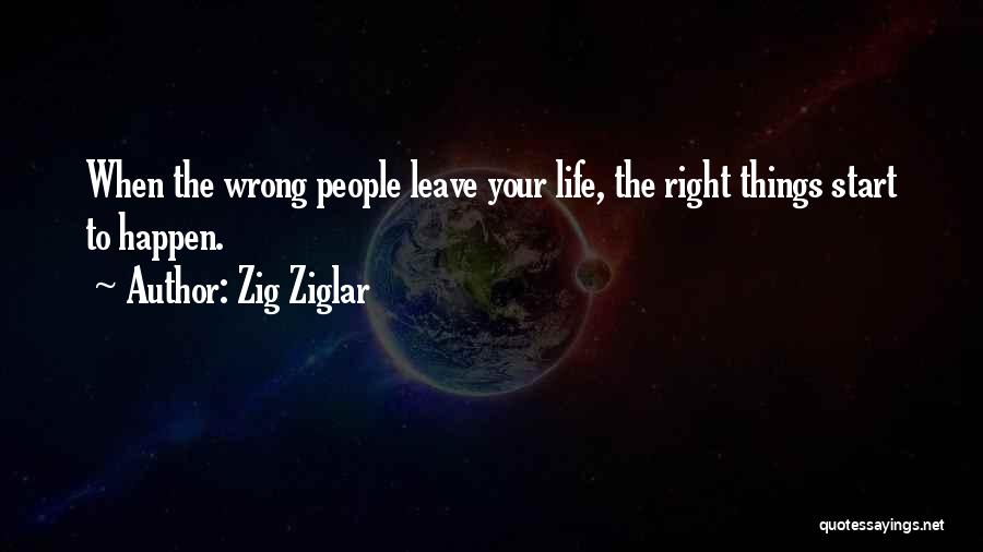 Zig Ziglar Quotes: When The Wrong People Leave Your Life, The Right Things Start To Happen.