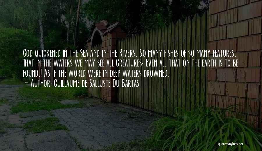 Guillaume De Salluste Du Bartas Quotes: God Quickened In The Sea And In The Rivers, So Many Fishes Of So Many Features, That In The Waters