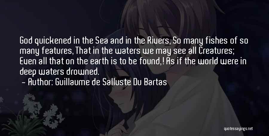 Guillaume De Salluste Du Bartas Quotes: God Quickened In The Sea And In The Rivers, So Many Fishes Of So Many Features, That In The Waters