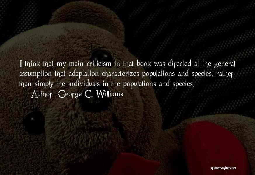 George C. Williams Quotes: I Think That My Main Criticism In That Book Was Directed At The General Assumption That Adaptation Characterizes Populations And