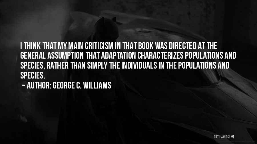 George C. Williams Quotes: I Think That My Main Criticism In That Book Was Directed At The General Assumption That Adaptation Characterizes Populations And