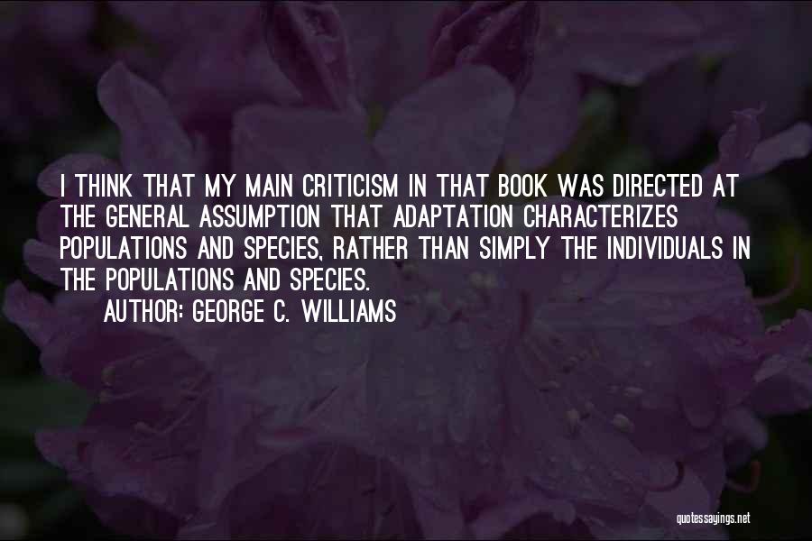 George C. Williams Quotes: I Think That My Main Criticism In That Book Was Directed At The General Assumption That Adaptation Characterizes Populations And