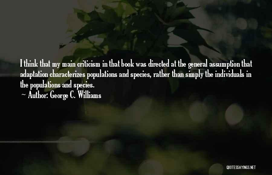 George C. Williams Quotes: I Think That My Main Criticism In That Book Was Directed At The General Assumption That Adaptation Characterizes Populations And