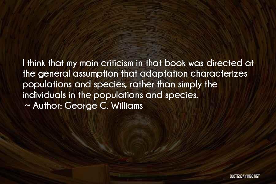 George C. Williams Quotes: I Think That My Main Criticism In That Book Was Directed At The General Assumption That Adaptation Characterizes Populations And