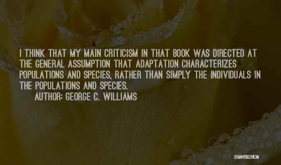 George C. Williams Quotes: I Think That My Main Criticism In That Book Was Directed At The General Assumption That Adaptation Characterizes Populations And