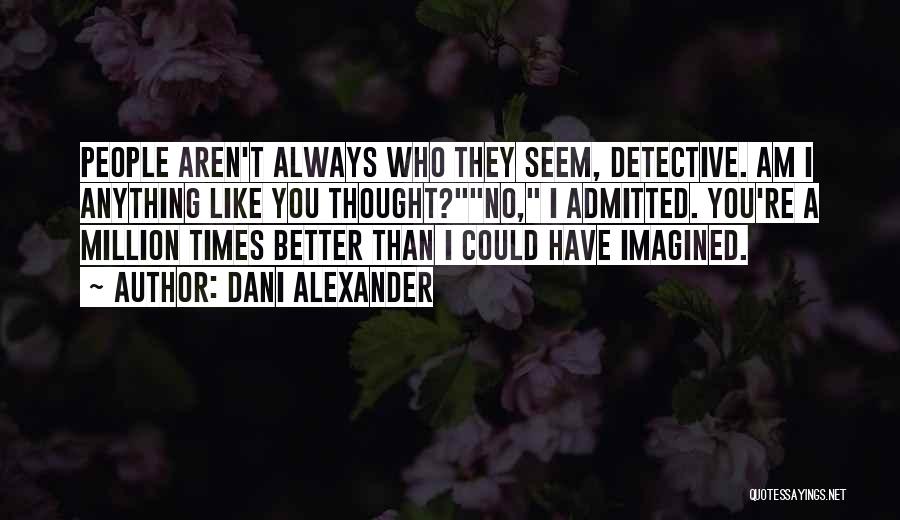 Dani Alexander Quotes: People Aren't Always Who They Seem, Detective. Am I Anything Like You Thought?no, I Admitted. You're A Million Times Better