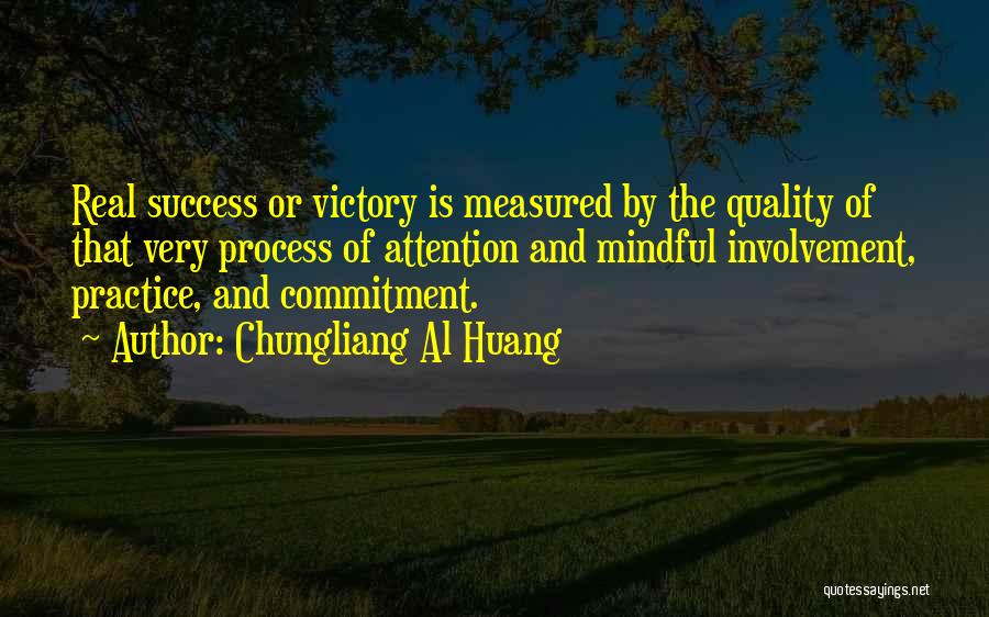 Chungliang Al Huang Quotes: Real Success Or Victory Is Measured By The Quality Of That Very Process Of Attention And Mindful Involvement, Practice, And