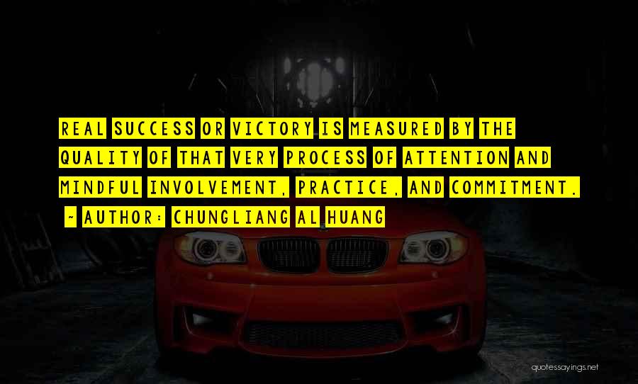 Chungliang Al Huang Quotes: Real Success Or Victory Is Measured By The Quality Of That Very Process Of Attention And Mindful Involvement, Practice, And