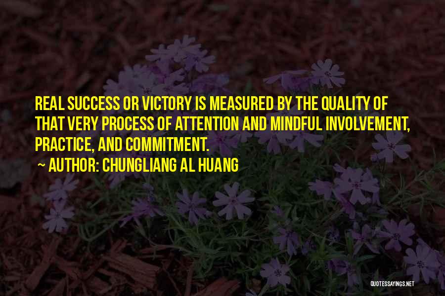 Chungliang Al Huang Quotes: Real Success Or Victory Is Measured By The Quality Of That Very Process Of Attention And Mindful Involvement, Practice, And