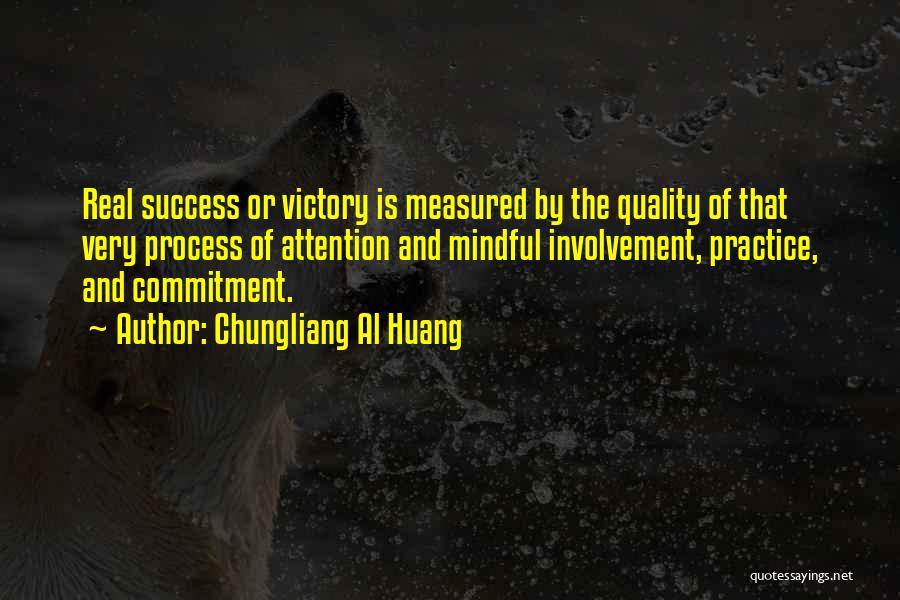 Chungliang Al Huang Quotes: Real Success Or Victory Is Measured By The Quality Of That Very Process Of Attention And Mindful Involvement, Practice, And