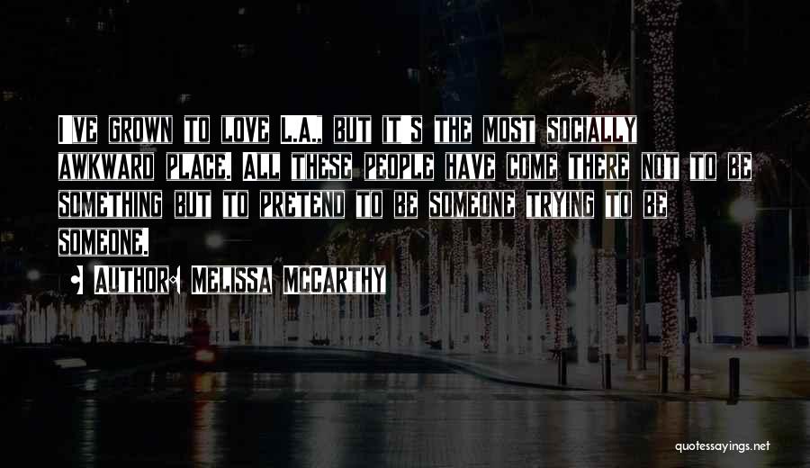 Melissa McCarthy Quotes: I've Grown To Love L.a., But It's The Most Socially Awkward Place. All These People Have Come There Not To