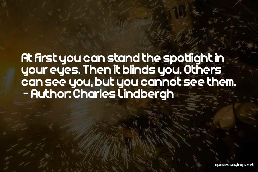 Charles Lindbergh Quotes: At First You Can Stand The Spotlight In Your Eyes. Then It Blinds You. Others Can See You, But You