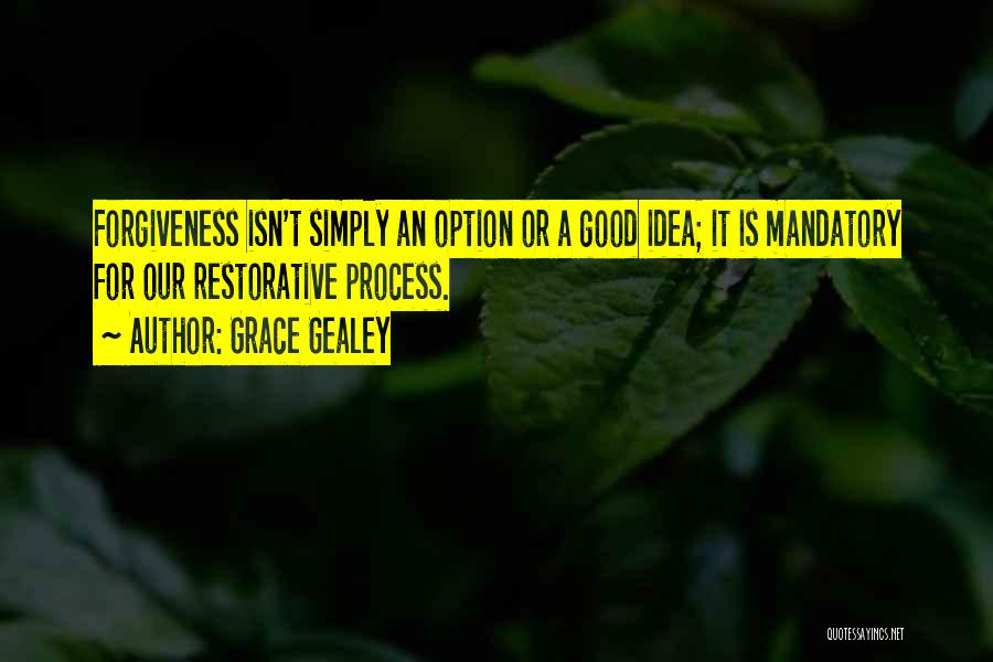 Grace Gealey Quotes: Forgiveness Isn't Simply An Option Or A Good Idea; It Is Mandatory For Our Restorative Process.